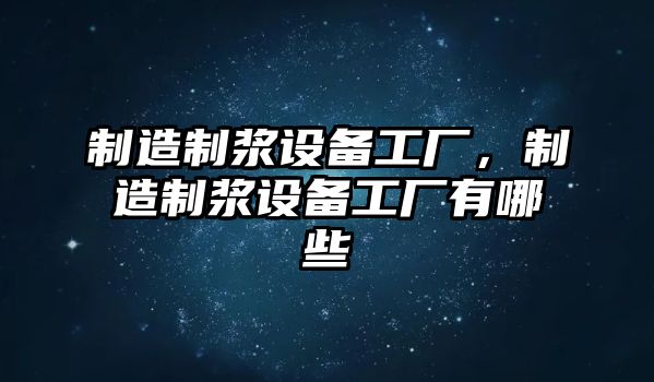 制造制漿設備工廠(chǎng)，制造制漿設備工廠(chǎng)有哪些