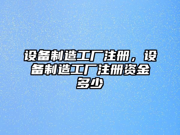 設備制造工廠(chǎng)注冊，設備制造工廠(chǎng)注冊資金多少