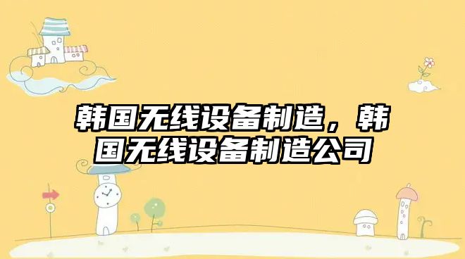 韓國無(wú)線(xiàn)設備制造，韓國無(wú)線(xiàn)設備制造公司