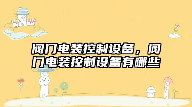 閥門(mén)電裝控制設備，閥門(mén)電裝控制設備有哪些