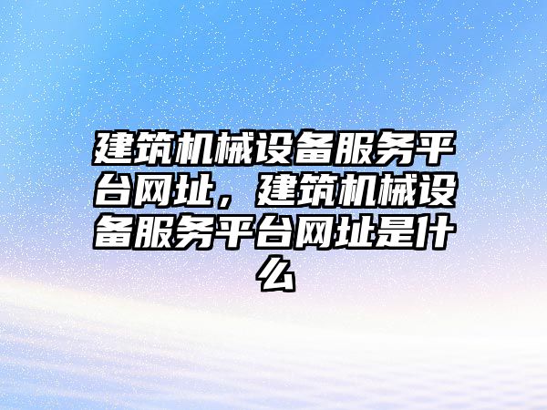 建筑機械設備服務(wù)平臺網(wǎng)址，建筑機械設備服務(wù)平臺網(wǎng)址是什么
