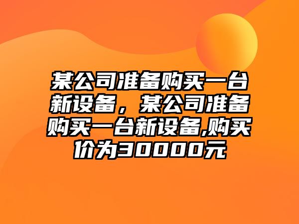 某公司準備購買(mǎi)一臺新設備，某公司準備購買(mǎi)一臺新設備,購買(mǎi)價(jià)為30000元