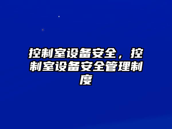 控制室設備安全，控制室設備安全管理制度