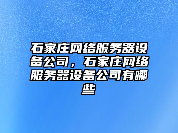 石家莊網(wǎng)絡(luò )服務(wù)器設備公司，石家莊網(wǎng)絡(luò )服務(wù)器設備公司有哪些