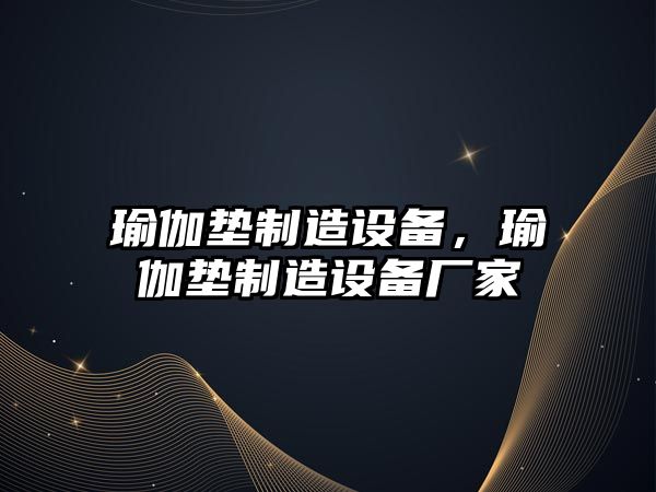 瑜伽墊制造設備，瑜伽墊制造設備廠(chǎng)家
