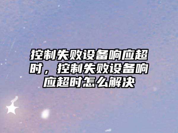 控制失敗設備響應超時(shí)，控制失敗設備響應超時(shí)怎么解決