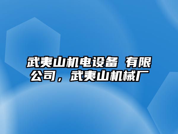 武夷山機電設備冇有限公司，武夷山機械廠(chǎng)