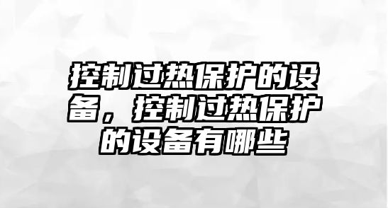 控制過(guò)熱保護的設備，控制過(guò)熱保護的設備有哪些