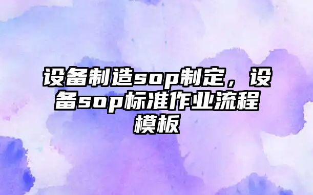 設備制造sop制定，設備sop標準作業(yè)流程模板