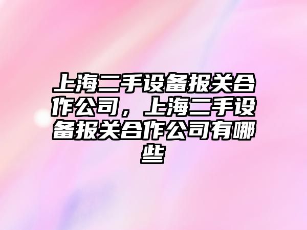 上海二手設備報關(guān)合作公司，上海二手設備報關(guān)合作公司有哪些