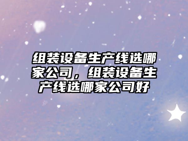 組裝設備生產(chǎn)線(xiàn)選哪家公司，組裝設備生產(chǎn)線(xiàn)選哪家公司好