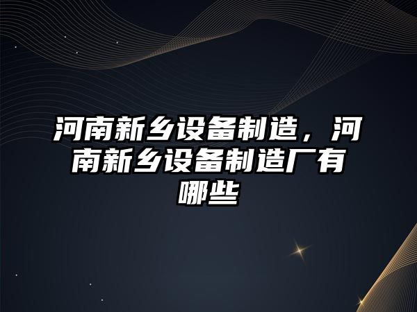 河南新鄉設備制造，河南新鄉設備制造廠(chǎng)有哪些