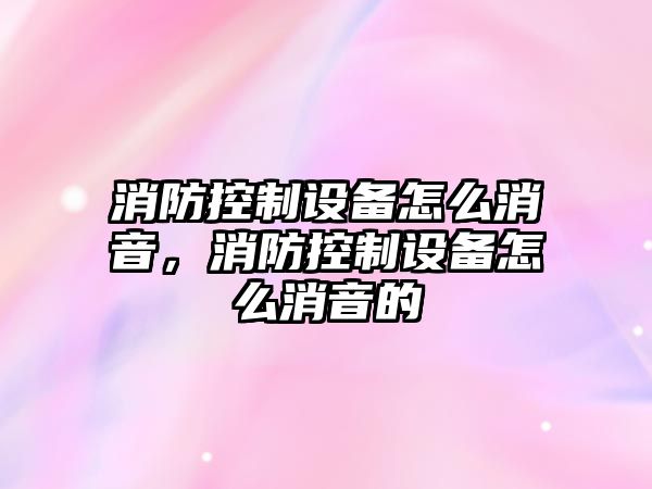 消防控制設備怎么消音，消防控制設備怎么消音的