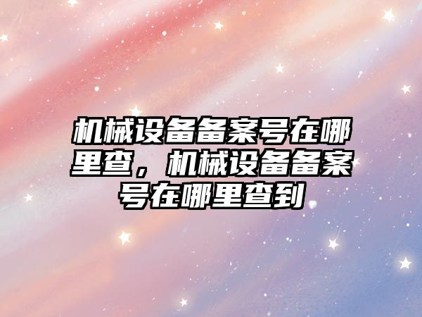 機械設備備案號在哪里查，機械設備備案號在哪里查到