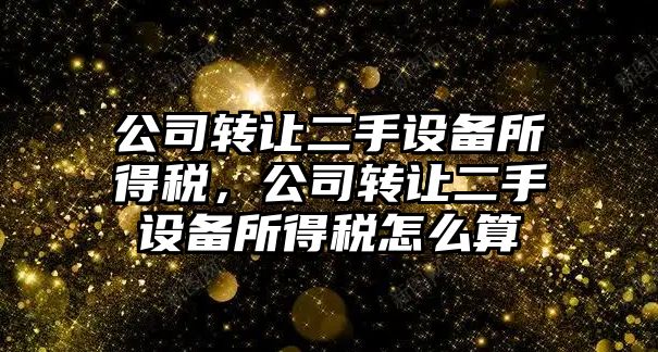 公司轉讓二手設備所得稅，公司轉讓二手設備所得稅怎么算