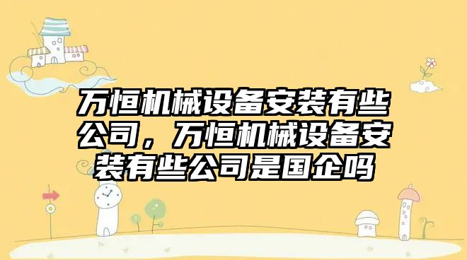 萬(wàn)恒機械設備安裝有些公司，萬(wàn)恒機械設備安裝有些公司是國企嗎