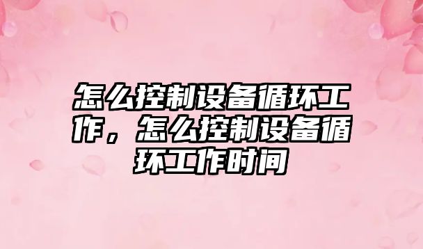 怎么控制設備循環(huán)工作，怎么控制設備循環(huán)工作時(shí)間