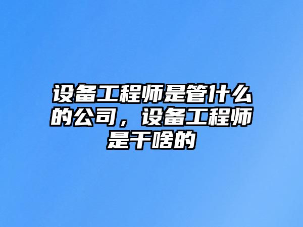 設備工程師是管什么的公司，設備工程師是干啥的