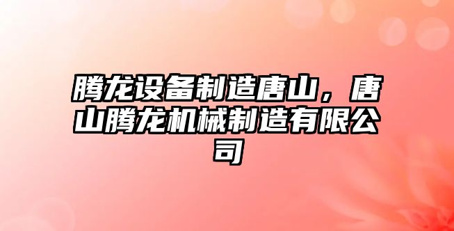 騰龍設備制造唐山，唐山騰龍機械制造有限公司