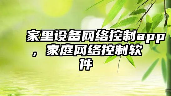 家里設備網(wǎng)絡(luò )控制app，家庭網(wǎng)絡(luò )控制軟件