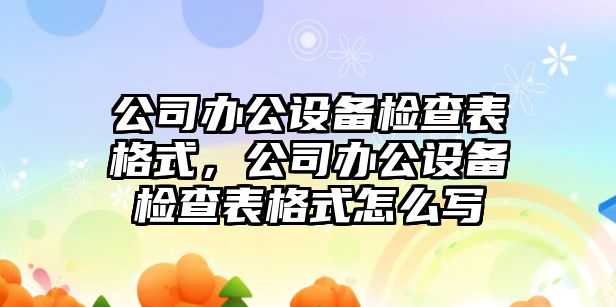 公司辦公設備檢查表格式，公司辦公設備檢查表格式怎么寫(xiě)