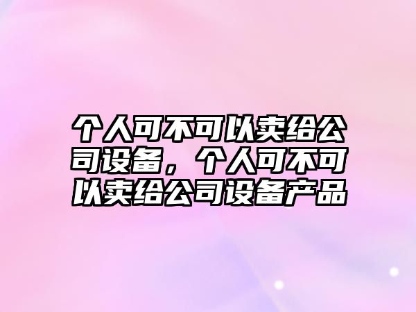 個(gè)人可不可以賣(mài)給公司設備，個(gè)人可不可以賣(mài)給公司設備產(chǎn)品