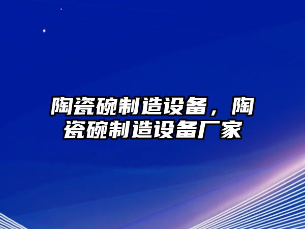 陶瓷碗制造設備，陶瓷碗制造設備廠(chǎng)家