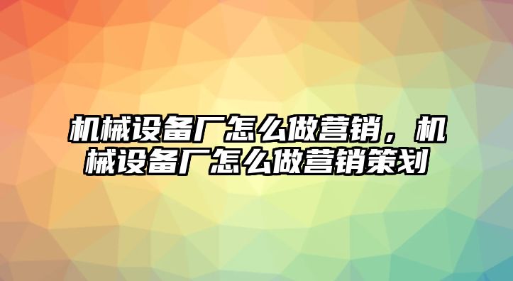 機械設備廠(chǎng)怎么做營(yíng)銷(xiāo)，機械設備廠(chǎng)怎么做營(yíng)銷(xiāo)策劃