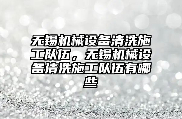 無(wú)錫機械設備清洗施工隊伍，無(wú)錫機械設備清洗施工隊伍有哪些