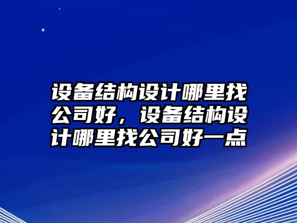 設備結構設計哪里找公司好，設備結構設計哪里找公司好一點(diǎn)
