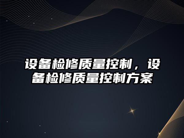 設備檢修質(zhì)量控制，設備檢修質(zhì)量控制方案
