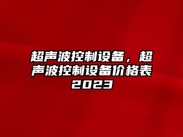 超聲波控制設備，超聲波控制設備價(jià)格表2023