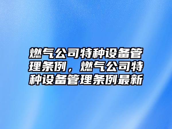燃氣公司特種設備管理條例，燃氣公司特種設備管理條例最新