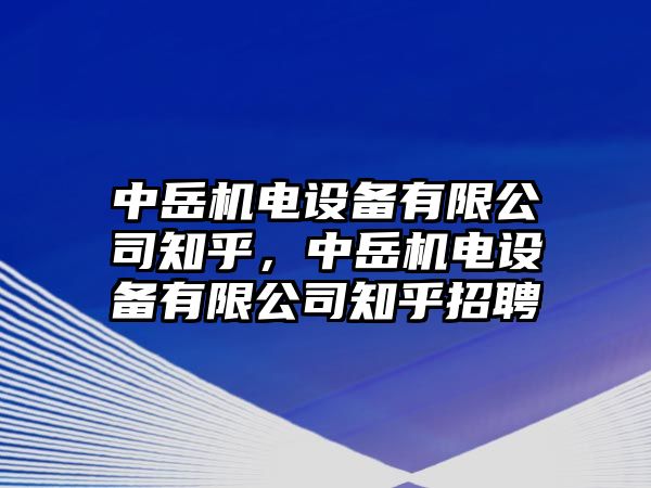 中岳機電設備有限公司知乎，中岳機電設備有限公司知乎招聘