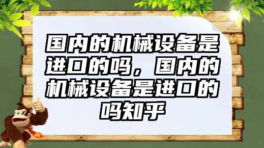 國內的機械設備是進(jìn)口的嗎，國內的機械設備是進(jìn)口的嗎知乎