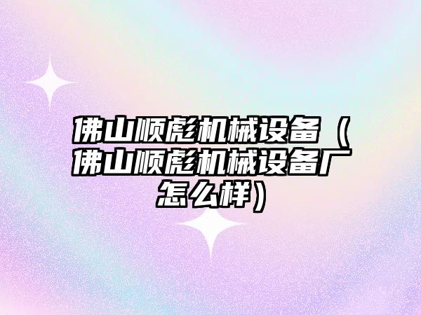 佛山順彪機械設備（佛山順彪機械設備廠(chǎng)怎么樣）