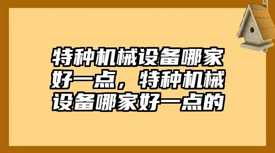 特種機械設備哪家好一點(diǎn)，特種機械設備哪家好一點(diǎn)的