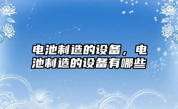 電池制造的設備，電池制造的設備有哪些