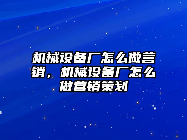 機械設備廠(chǎng)怎么做營(yíng)銷(xiāo)，機械設備廠(chǎng)怎么做營(yíng)銷(xiāo)策劃