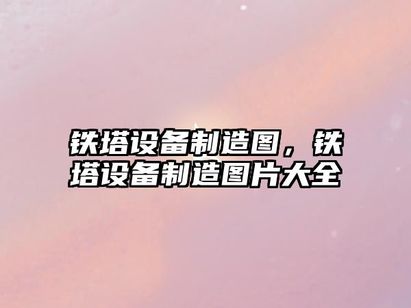 鐵塔設備制造圖，鐵塔設備制造圖片大全