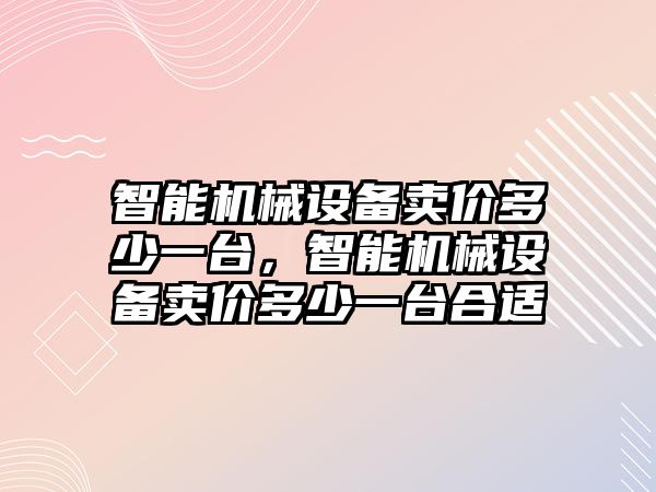 智能機械設備賣(mài)價(jià)多少一臺，智能機械設備賣(mài)價(jià)多少一臺合適