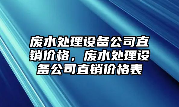 廢水處理設備公司直銷(xiāo)價(jià)格，廢水處理設備公司直銷(xiāo)價(jià)格表