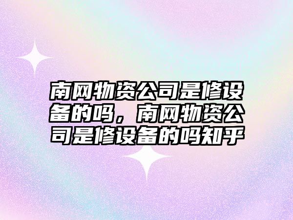 南網(wǎng)物資公司是修設備的嗎，南網(wǎng)物資公司是修設備的嗎知乎