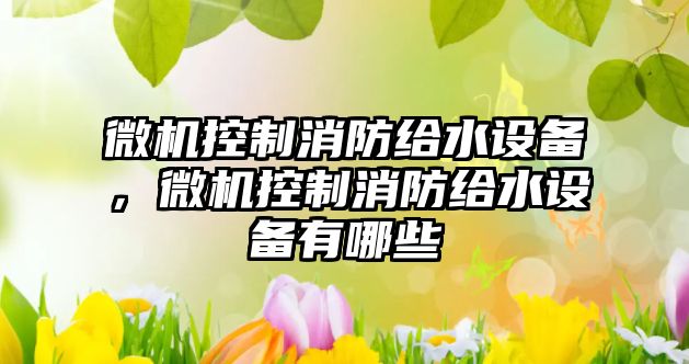 微機控制消防給水設備，微機控制消防給水設備有哪些