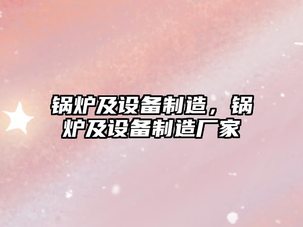 鍋爐及設備制造，鍋爐及設備制造廠(chǎng)家