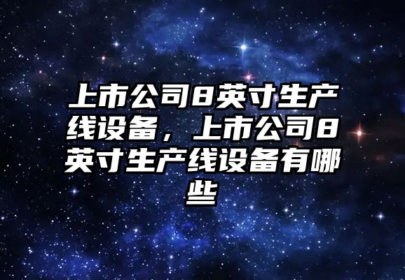 上市公司8英寸生產(chǎn)線(xiàn)設備，上市公司8英寸生產(chǎn)線(xiàn)設備有哪些