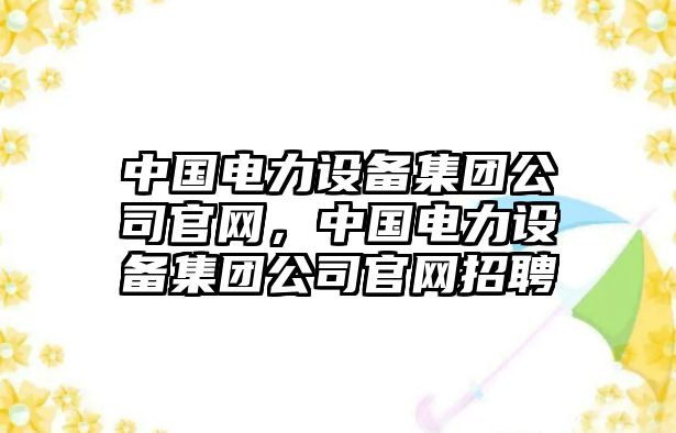 中國電力設備集團公司官網(wǎng)，中國電力設備集團公司官網(wǎng)招聘