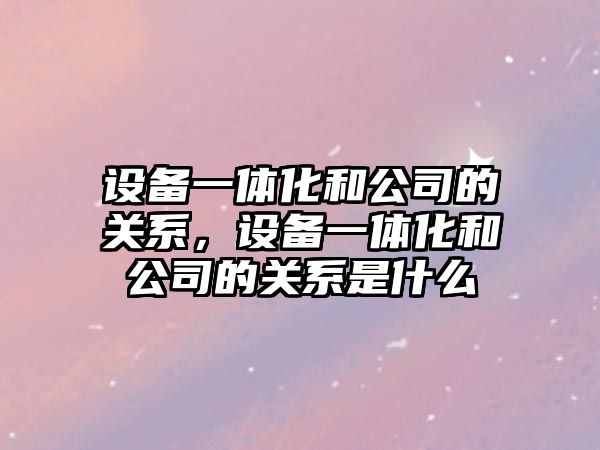 設備一體化和公司的關(guān)系，設備一體化和公司的關(guān)系是什么