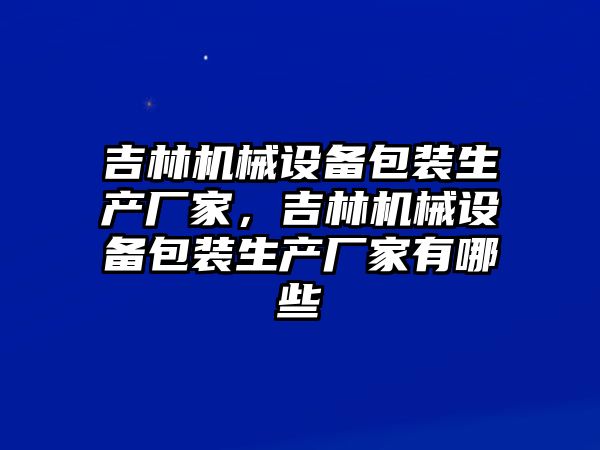 吉林機械設備包裝生產(chǎn)廠(chǎng)家，吉林機械設備包裝生產(chǎn)廠(chǎng)家有哪些