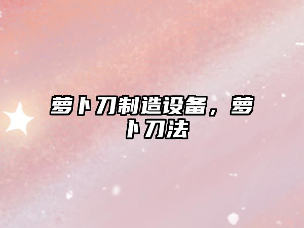 蘿卜刀制造設備，蘿卜刀法